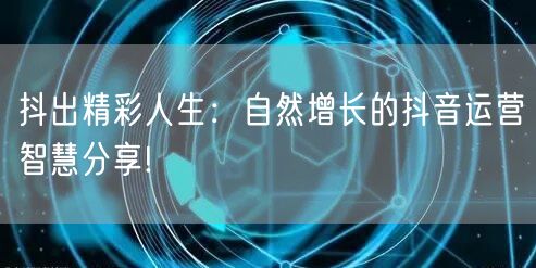 抖出精彩人生：自然增长的抖音运营智慧分享!