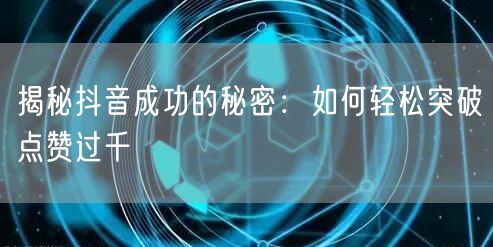 揭秘抖音成功的秘密：如何轻松突破点赞过千