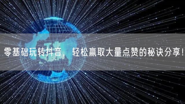 零基础玩转抖音，轻松赢取大量点赞的秘诀分享！