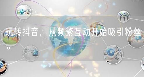 玩转抖音，从频繁互动开始吸引粉丝。