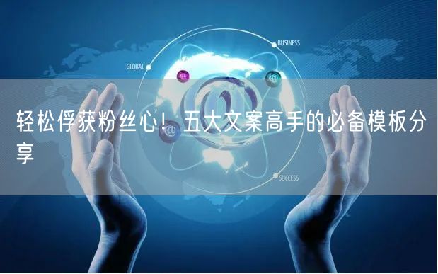轻松俘获粉丝心！五大文案高手的必备模板分享