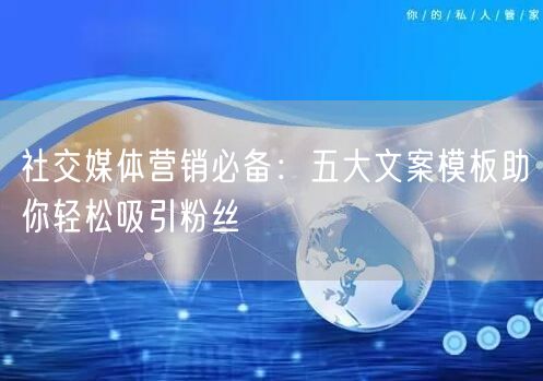 社交媒体营销必备：五大文案模板助你轻松吸引粉丝