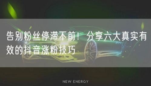 告别粉丝停滞不前！分享六大真实有效的抖音涨粉技巧
