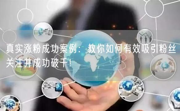 真实涨粉成功案例：教你如何有效吸引粉丝关注并成功破千！