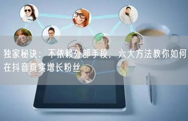 独家秘诀：不依赖外部手段，六大方法教你如何在抖音真实增长粉丝