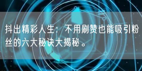 抖出精彩人生：不用刷赞也能吸引粉丝的六大秘诀大揭秘。
