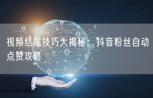 视频结尾技巧大揭秘：抖音粉丝自动点赞攻略