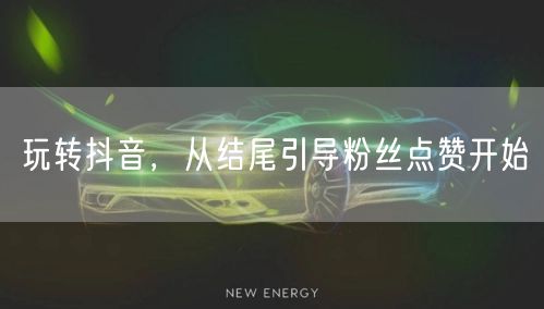 玩转抖音，从结尾引导粉丝点赞开始