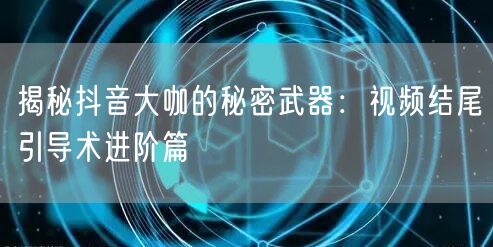 揭秘抖音大咖的秘密武器：视频结尾引导术进阶篇