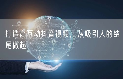 打造高互动抖音视频，从吸引人的结尾做起