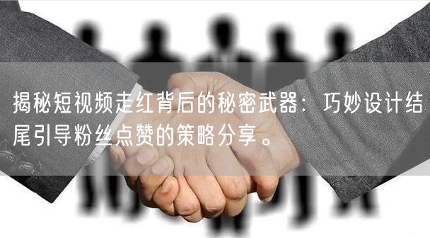 揭秘短视频走红背后的秘密武器：巧妙设计结尾引导粉丝点赞的策略分享。