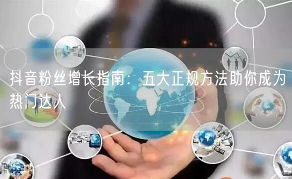 抖音粉丝增长指南：五大正规方法助你成为热门达人
