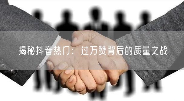 揭秘抖音热门：过万赞背后的质量之战