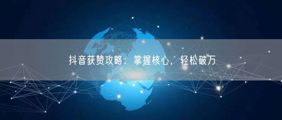 抖音获赞攻略：掌握核心，轻松破万