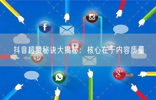 抖音超赞秘诀大揭秘：核心在于内容质量