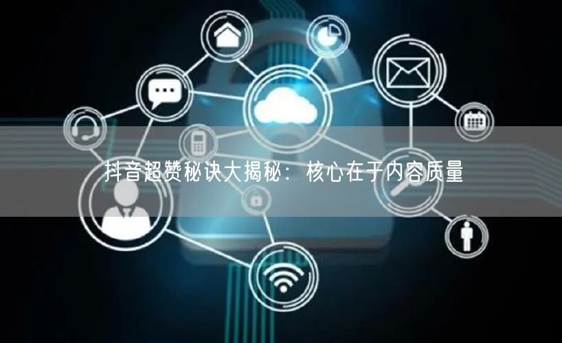 抖音超赞秘诀大揭秘：核心在于内容质量