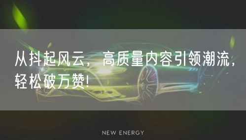 从抖起风云，高质量内容引领潮流，轻松破万赞!