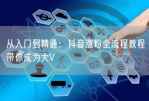 从入门到精通：抖音涨粉全流程教程带你成为大V