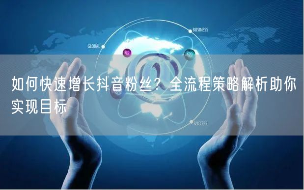 如何快速增长抖音粉丝？全流程策略解析助你实现目标