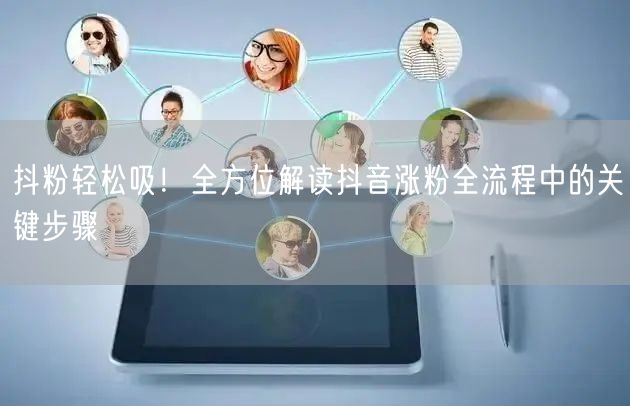 抖粉轻松吸！全方位解读抖音涨粉全流程中的关键步骤