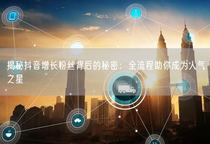 揭秘抖音增长粉丝背后的秘密：全流程助你成为人气之星