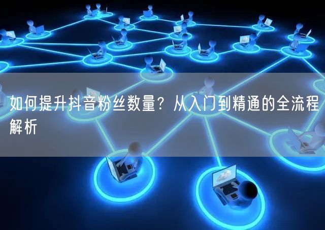 如何提升抖音粉丝数量？从入门到精通的全流程解析
