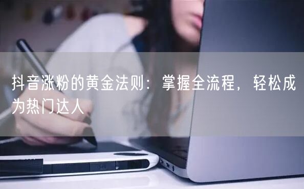 抖音涨粉的黄金法则：掌握全流程，轻松成为热门达人