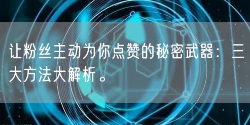 让粉丝主动为你点赞的秘密武器：三大方法大解析。