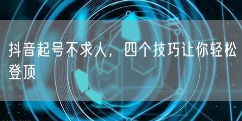 抖音起号不求人，四个技巧让你轻松登顶
