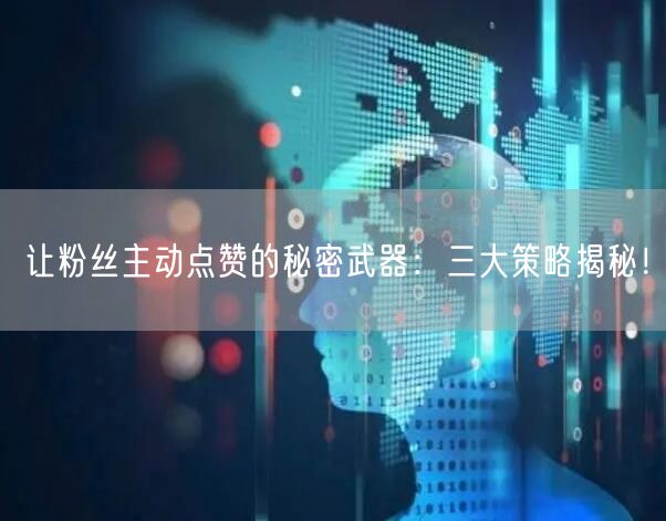 让粉丝主动点赞的秘密武器：三大策略揭秘！
