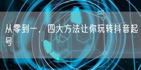 从零到一，四大方法让你玩转抖音起号