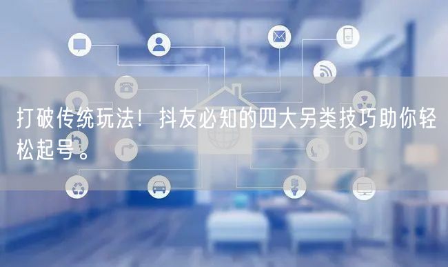 打破传统玩法！抖友必知的四大另类技巧助你轻松起号。