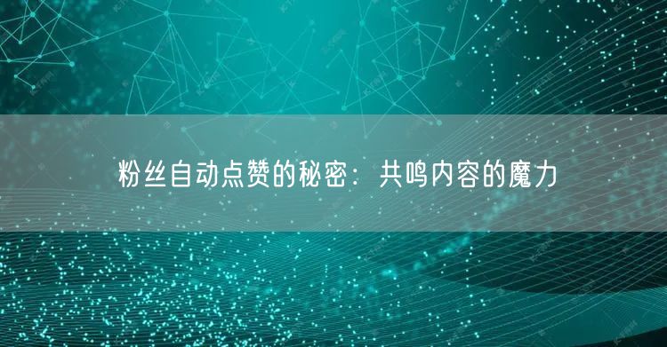 粉丝自动点赞的秘密：共鸣内容的魔力