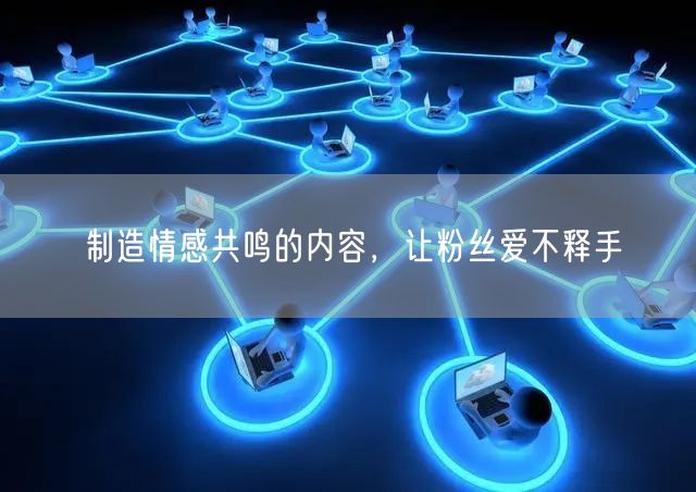 制造情感共鸣的内容，让粉丝爱不释手