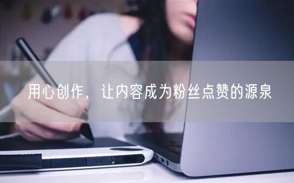 用心创作，让内容成为粉丝点赞的源泉