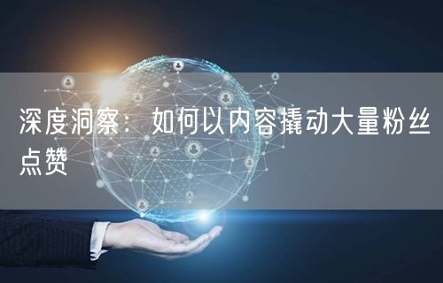 深度洞察：如何以内容撬动大量粉丝点赞