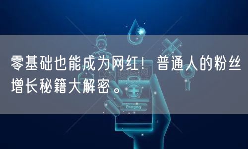 零基础也能成为网红！普通人的粉丝增长秘籍大解密。