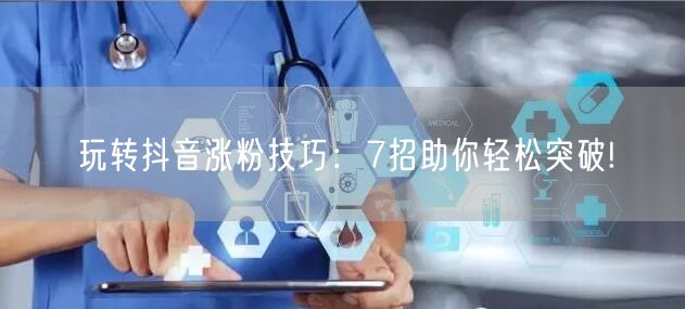 玩转抖音涨粉技巧：7招助你轻松突破!