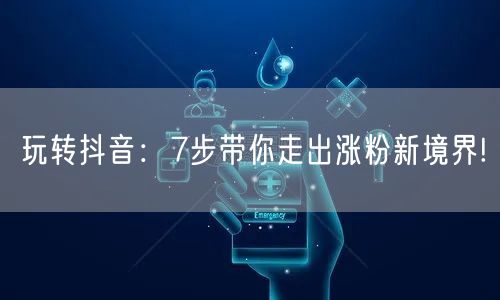 玩转抖音：7步带你走出涨粉新境界!