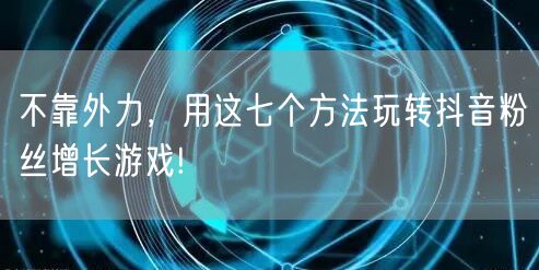 不靠外力，用这七个方法玩转抖音粉丝增长游戏!