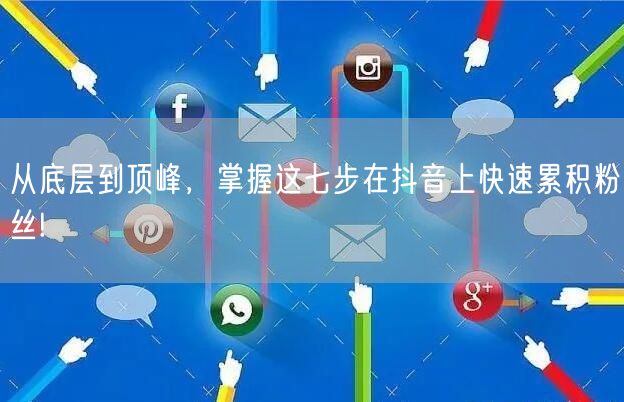 从底层到顶峰，掌握这七步在抖音上快速累积粉丝!