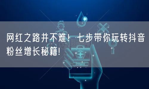 网红之路并不难！七步带你玩转抖音粉丝增长秘籍!