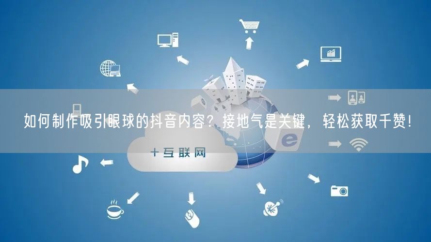 如何制作吸引眼球的抖音内容？接地气是关键，轻松获取千赞！