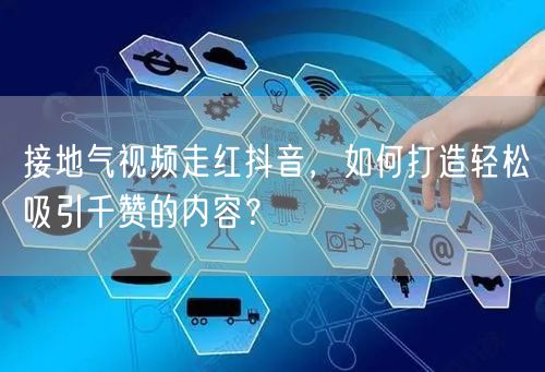 接地气视频走红抖音，如何打造轻松吸引千赞的内容？