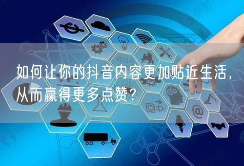 如何让你的抖音内容更加贴近生活，从而赢得更多点赞？