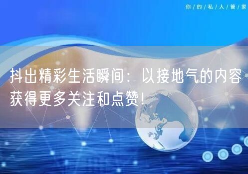 抖出精彩生活瞬间：以接地气的内容获得更多关注和点赞！
