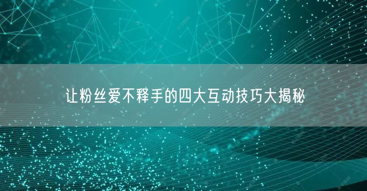 让粉丝爱不释手的四大互动技巧大揭秘