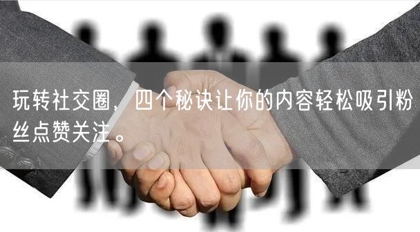 玩转社交圈，四个秘诀让你的内容轻松吸引粉丝点赞关注。