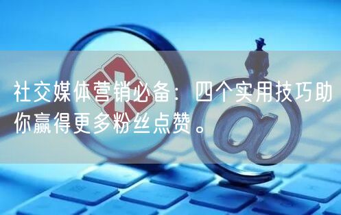 社交媒体营销必备：四个实用技巧助你赢得更多粉丝点赞。