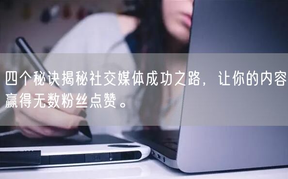 四个秘诀揭秘社交媒体成功之路，让你的内容赢得无数粉丝点赞。